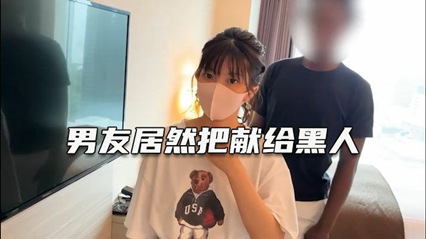 绿帽淫妻 深爱自己女友确无法满足她 叫大屌黑人干她